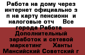 Работа на дому,через интернет,официально,з/п на карту,пенсионн. и налоговые отч. - Все города Работа » Дополнительный заработок и сетевой маркетинг   . Ханты-Мансийский,Советский г.